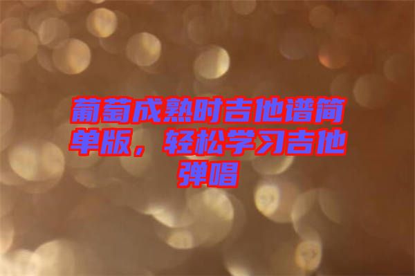 葡萄成熟時吉他譜簡單版，輕松學(xué)習(xí)吉他彈唱