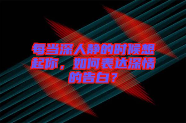 每當(dāng)深人靜的時(shí)候想起你，如何表達(dá)深情的告白？