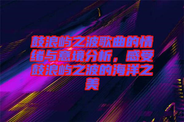 鼓浪嶼之波歌曲的情緒與意境分析，感受鼓浪嶼之波的海洋之美