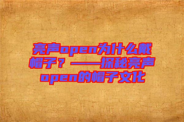 亮聲open為什么戴帽子？——探秘亮聲open的帽子文化