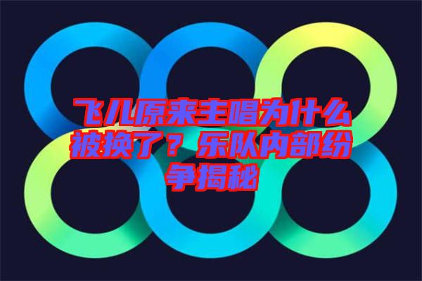 飛兒原來主唱為什么被換了？樂隊內(nèi)部紛爭揭秘