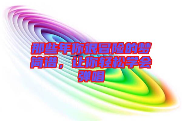 那些年你很冒險(xiǎn)的夢(mèng)簡(jiǎn)譜，讓你輕松學(xué)會(huì)彈唱