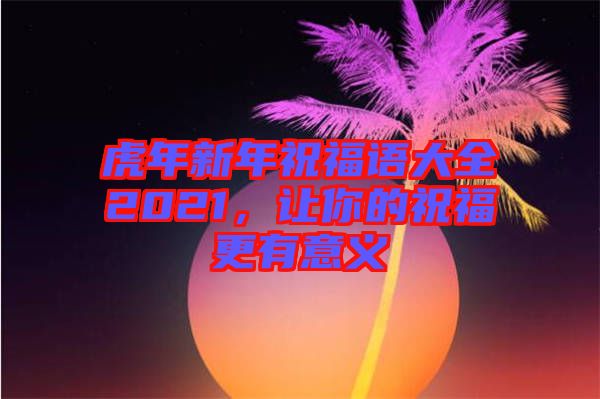 虎年新年祝福語(yǔ)大全2021，讓你的祝福更有意義