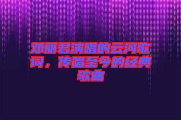 鄧麗君演唱的云河歌詞，傳唱至今的經(jīng)典歌曲