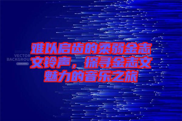 難以啟齒的柔弱金志文鈴聲，探尋金志文魅力的音樂之旅