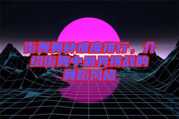 街舞舞種難度排行，介紹街舞中最具挑戰(zhàn)的舞蹈風(fēng)格