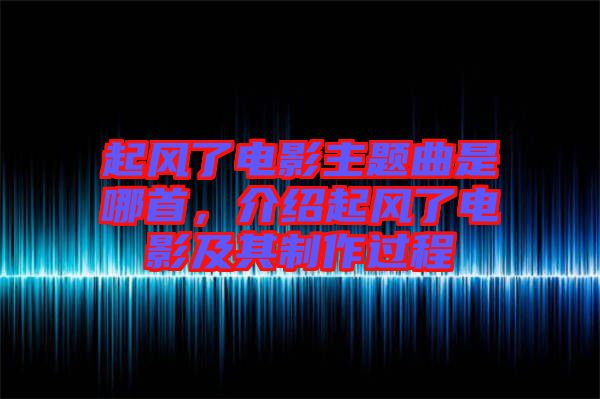 起風(fēng)了電影主題曲是哪首，介紹起風(fēng)了電影及其制作過程