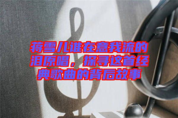 蔣雪兒誰在意我流的淚原唱，探尋這首經(jīng)典歌曲的背后故事