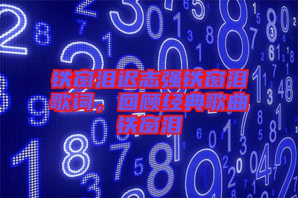 鐵窗淚遲志強(qiáng)鐵窗淚歌詞，回顧經(jīng)典歌曲鐵窗淚