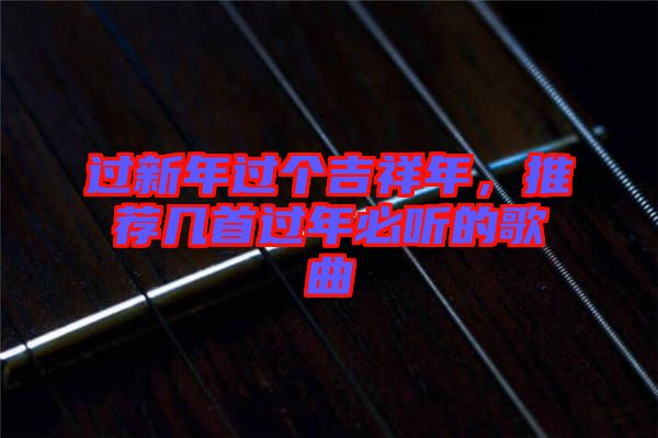 過(guò)新年過(guò)個(gè)吉祥年，推薦幾首過(guò)年必聽(tīng)的歌曲