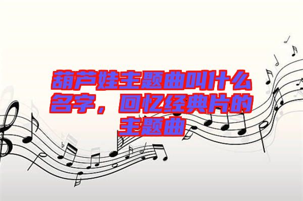 葫蘆娃主題曲叫什么名字，回憶經(jīng)典片的主題曲