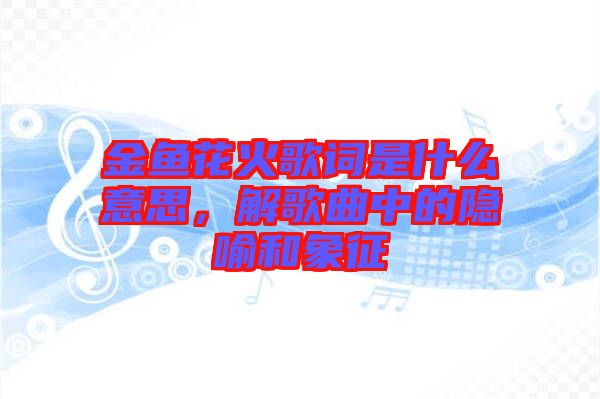 金魚花火歌詞是什么意思，解歌曲中的隱喻和象征