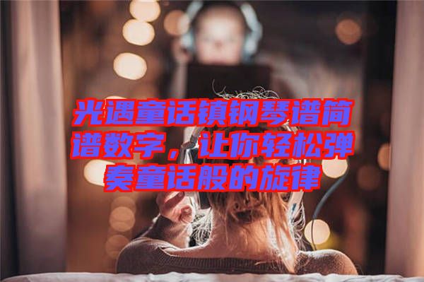 光遇童話鎮(zhèn)鋼琴譜簡譜數(shù)字，讓你輕松彈奏童話般的旋律