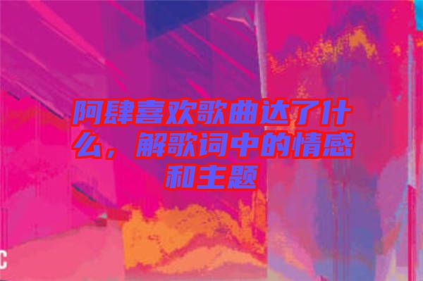 阿肆喜歡歌曲達(dá)了什么，解歌詞中的情感和主題