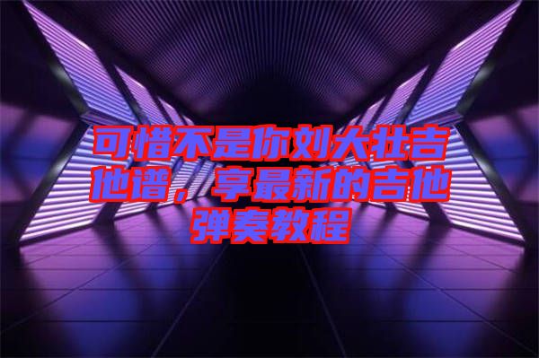 可惜不是你劉大壯吉他譜，享最新的吉他彈奏教程