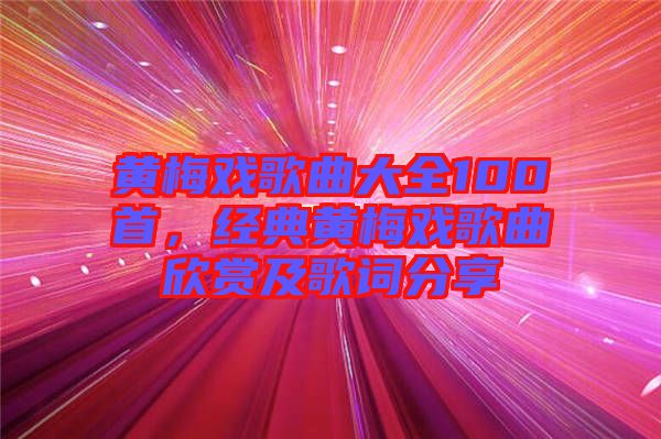 黃梅戲歌曲大全100首，經(jīng)典黃梅戲歌曲欣賞及歌詞分享