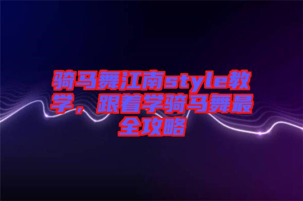 騎馬舞江南style教學(xué)，跟著學(xué)騎馬舞最全攻略