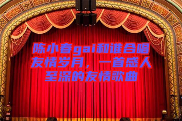 陳小春gai和誰(shuí)合唱友情歲月，一首感人至深的友情歌曲