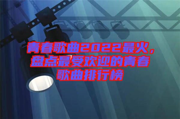 青春歌曲2022最火，盤點(diǎn)最受歡迎的青春歌曲排行榜