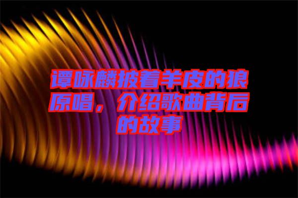 譚詠麟披著羊皮的狼原唱，介紹歌曲背后的故事