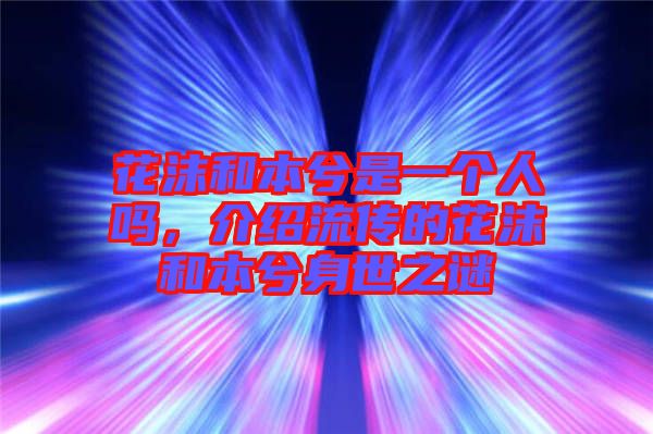 花沫和本兮是一個人嗎，介紹流傳的花沫和本兮身世之謎