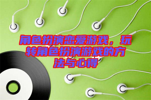 角色扮演戀愛游戲，玩轉(zhuǎn)角色扮演游戲的方法與心得