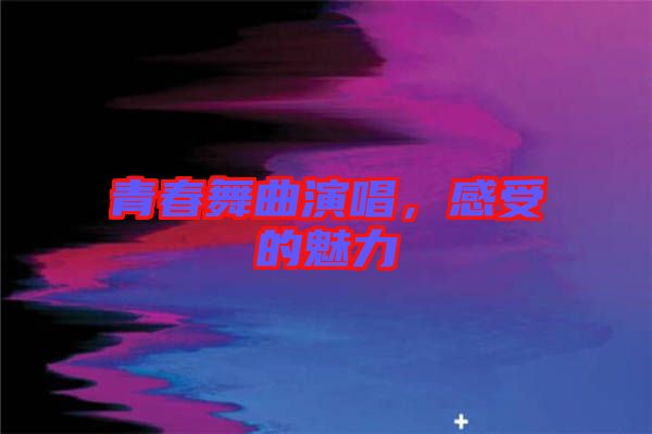 青春舞曲演唱，感受的魅力