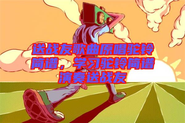 送戰(zhàn)友歌曲原唱駝鈴簡(jiǎn)譜，學(xué)習(xí)駝鈴簡(jiǎn)譜演奏送戰(zhàn)友