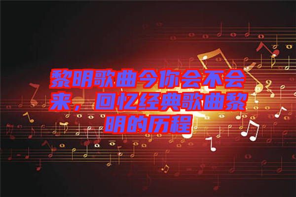 黎明歌曲今你會(huì)不會(huì)來，回憶經(jīng)典歌曲黎明的歷程