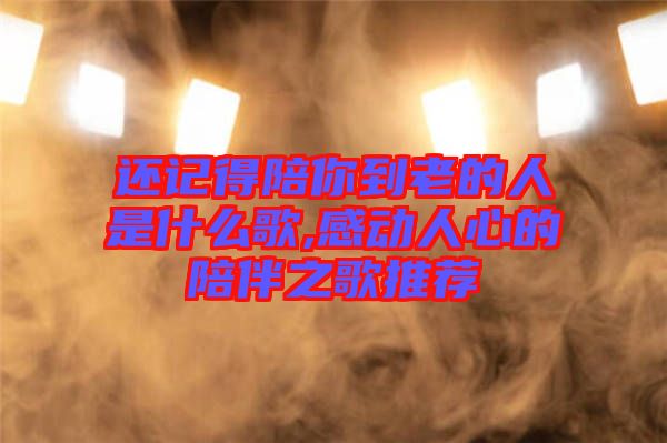 還記得陪你到老的人是什么歌,感動(dòng)人心的陪伴之歌推薦