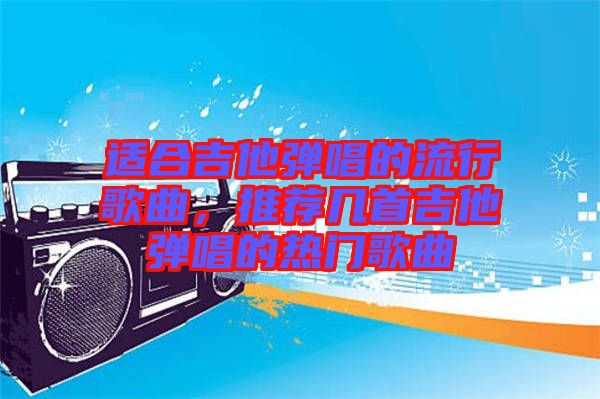 適合吉他彈唱的流行歌曲，推薦幾首吉他彈唱的熱門歌曲