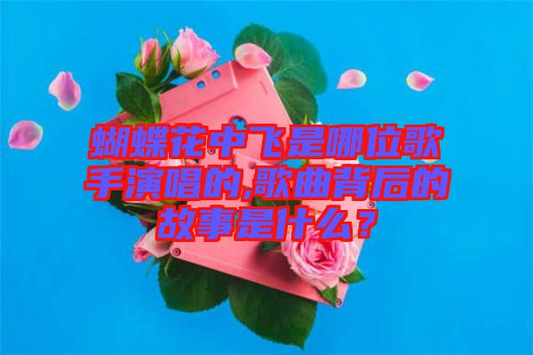 蝴蝶花中飛是哪位歌手演唱的,歌曲背后的故事是什么？