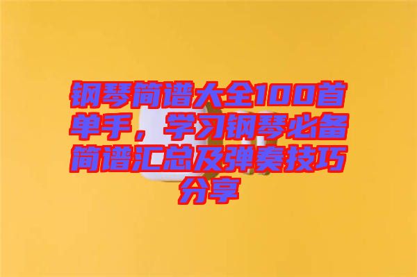 鋼琴簡(jiǎn)譜大全100首單手，學(xué)習(xí)鋼琴必備簡(jiǎn)譜匯總及彈奏技巧分享