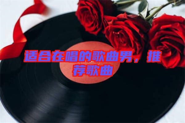 適合在唱的歌曲男，推薦歌曲