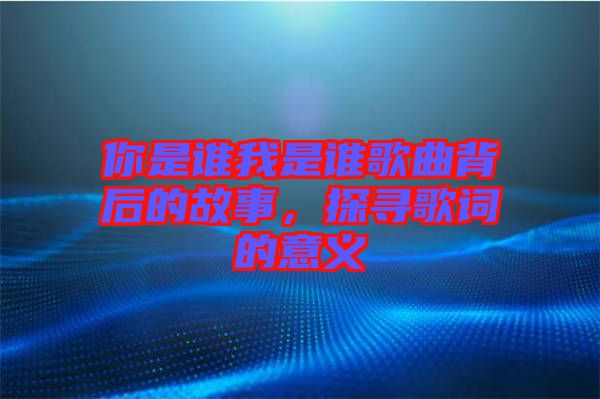 你是誰我是誰歌曲背后的故事，探尋歌詞的意義