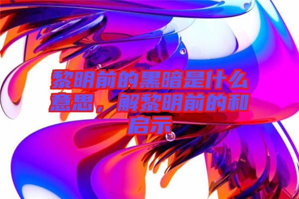 黎明前的黑暗是什么意思，解黎明前的和啟示