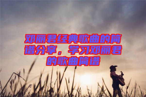 鄧麗君經(jīng)典歌曲的簡譜分享，學(xué)習(xí)鄧麗君的歌曲簡譜