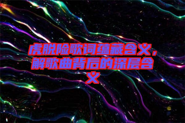 虎脫險(xiǎn)歌詞蘊(yùn)藏含義，解歌曲背后的深層含義