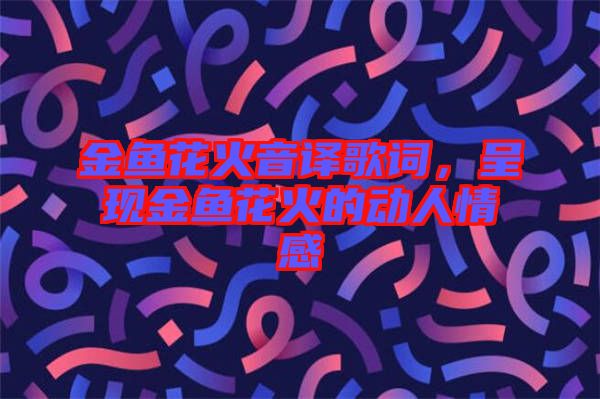 金魚花火音譯歌詞，呈現(xiàn)金魚花火的動(dòng)人情感