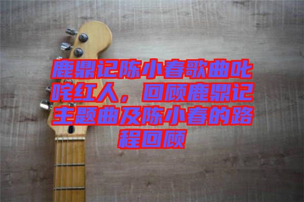 鹿鼎記陳小春歌曲叱咤紅人，回顧鹿鼎記主題曲及陳小春的路程回顧