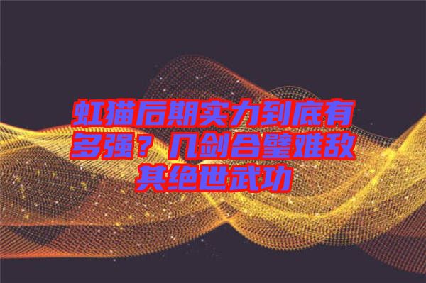 虹貓后期實(shí)力到底有多強(qiáng)？幾劍合璧難敵其絕世武功