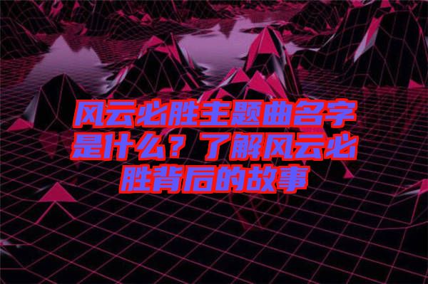 風(fēng)云必勝主題曲名字是什么？了解風(fēng)云必勝背后的故事