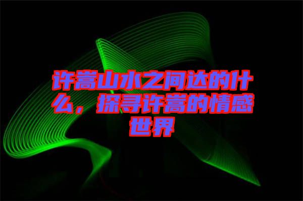 許嵩山水之間達(dá)的什么，探尋許嵩的情感世界