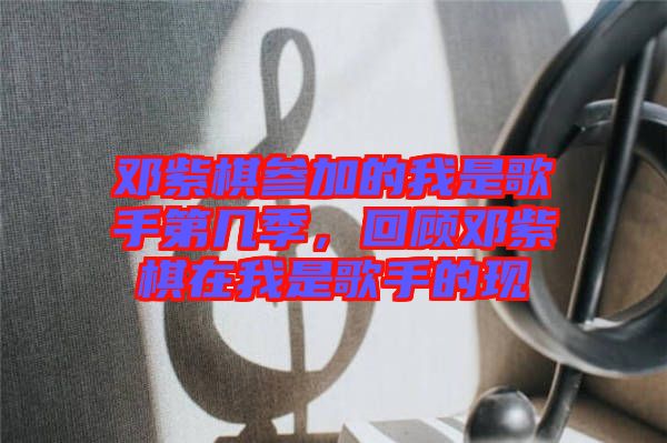 鄧紫棋參加的我是歌手第幾季，回顧?quán)囎掀逶谖沂歉枋值默F(xiàn)