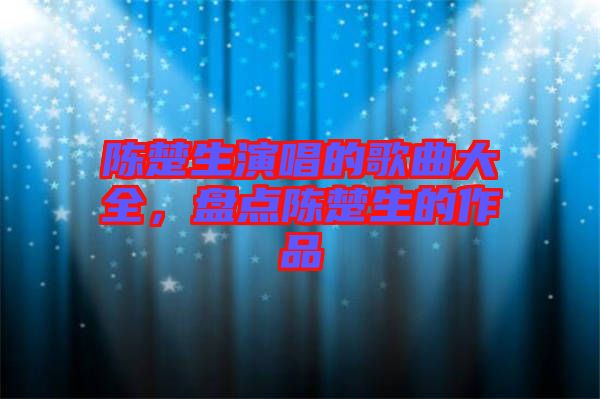 陳楚生演唱的歌曲大全，盤點(diǎn)陳楚生的作品