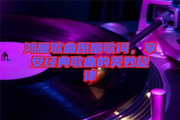 鴻雁歌曲原唱歌詞，享受經典歌曲的美妙旋律