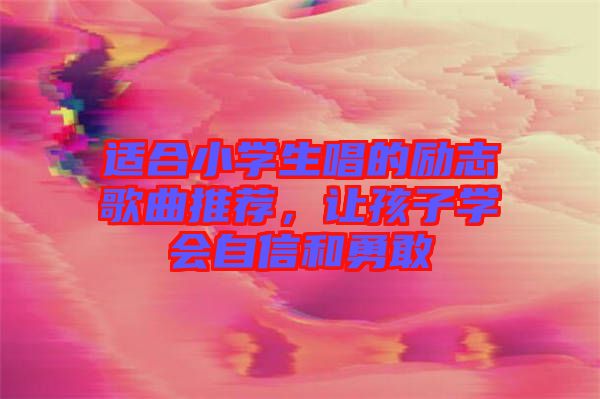 適合小學(xué)生唱的勵(lì)志歌曲推薦，讓孩子學(xué)會(huì)自信和勇敢