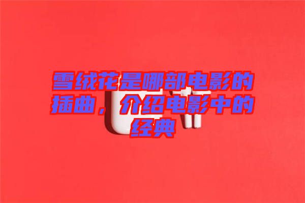 雪絨花是哪部電影的插曲，介紹電影中的經(jīng)典