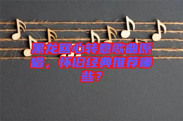 黑龍回心轉意歌曲原唱，懷舊經典推薦哪些？