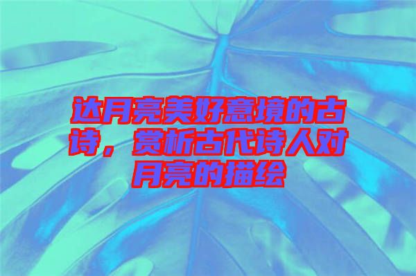 達(dá)月亮美好意境的古詩(shī)，賞析古代詩(shī)人對(duì)月亮的描繪